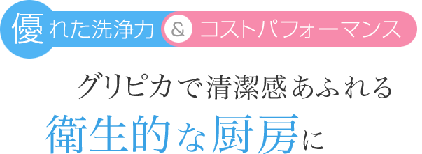 優れた洗浄力＆コストパフォーマンス　グリピカで清潔感あふれる衛生的な厨房に