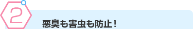 悪臭も害虫も防止！